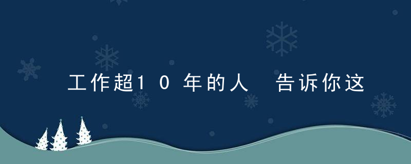 工作超10年的人 告诉你这些职场守则和道理